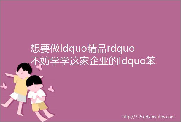 想要做ldquo精品rdquo不妨学学这家企业的ldquo笨方法rdquo