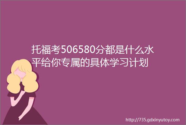 托福考506580分都是什么水平给你专属的具体学习计划