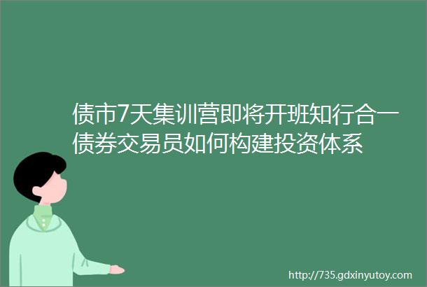 债市7天集训营即将开班知行合一债券交易员如何构建投资体系