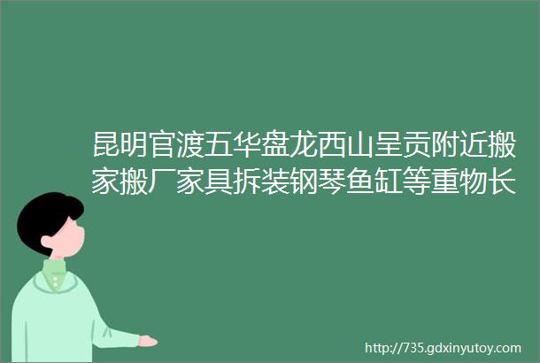 昆明官渡五华盘龙西山呈贡附近搬家搬厂家具拆装钢琴鱼缸等重物长短途搬运电话昆明专业实惠的搬家公司有哪些