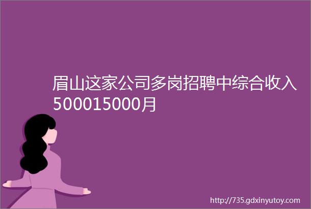 眉山这家公司多岗招聘中综合收入500015000月