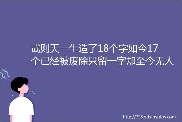 武则天一生造了18个字如今17个已经被废除只留一字却至今无人敢用