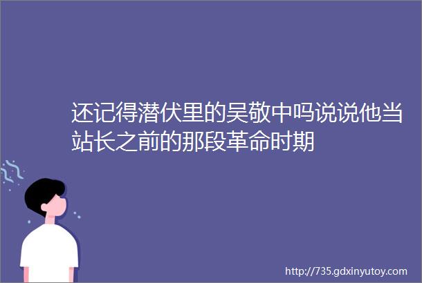 还记得潜伏里的吴敬中吗说说他当站长之前的那段革命时期