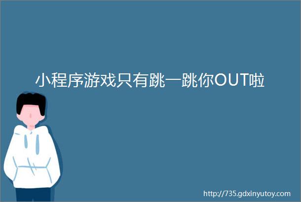 小程序游戏只有跳一跳你OUT啦