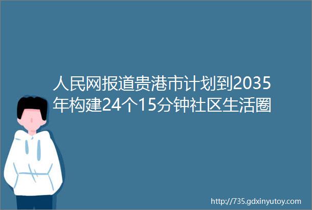 人民网报道贵港市计划到2035年构建24个15分钟社区生活圈