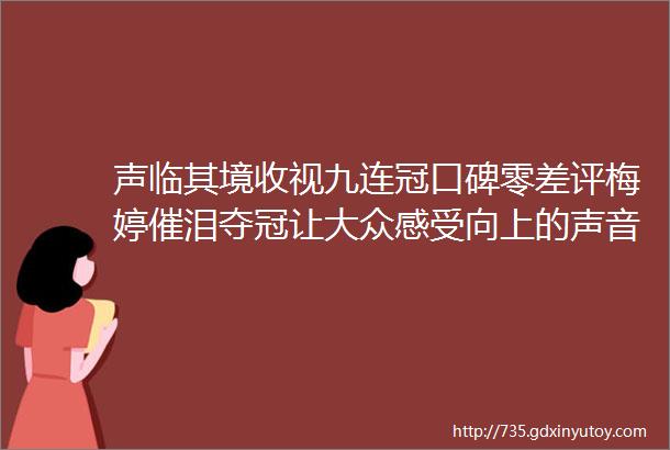 声临其境收视九连冠口碑零差评梅婷催泪夺冠让大众感受向上的声音ldquo魔力rdquo