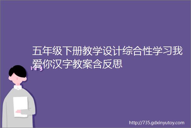 五年级下册教学设计综合性学习我爱你汉字教案含反思