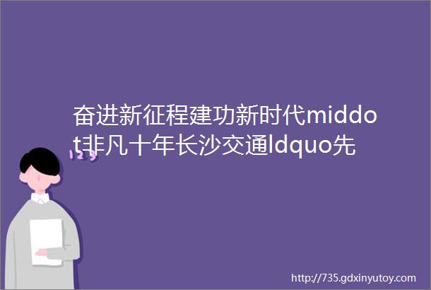 奋进新征程建功新时代middot非凡十年长沙交通ldquo先行官rdquo为经济社会阔步前行提供澎湃动力