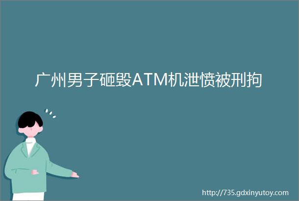 广州男子砸毁ATM机泄愤被刑拘